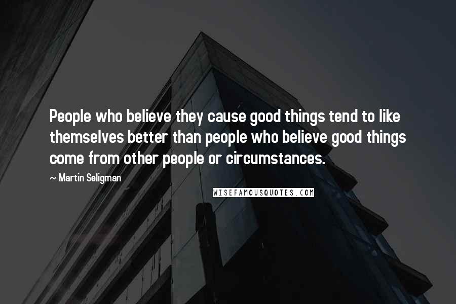 Martin Seligman Quotes: People who believe they cause good things tend to like themselves better than people who believe good things come from other people or circumstances.