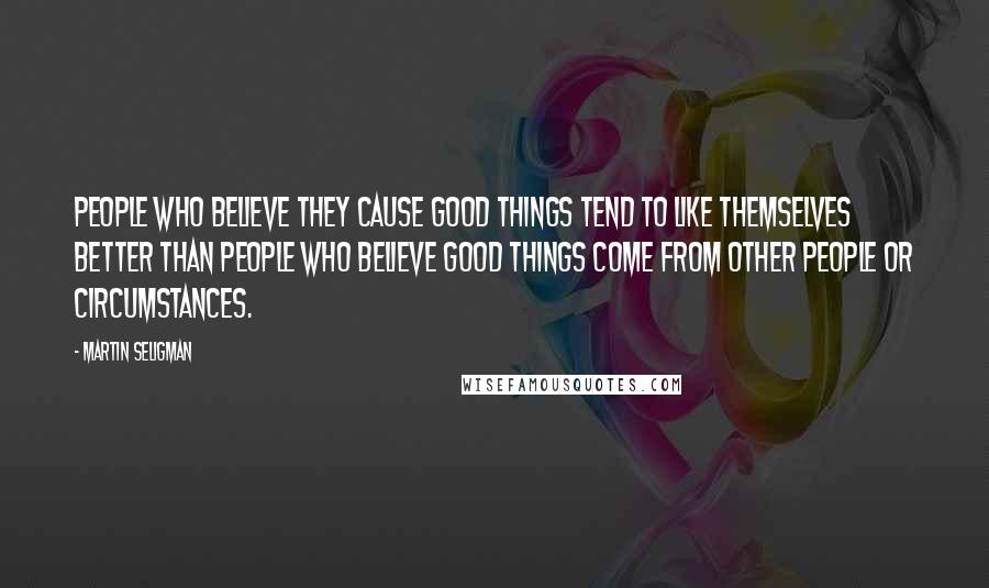 Martin Seligman Quotes: People who believe they cause good things tend to like themselves better than people who believe good things come from other people or circumstances.
