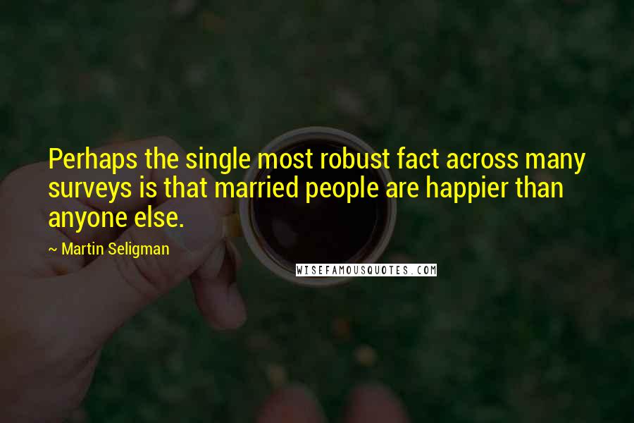 Martin Seligman Quotes: Perhaps the single most robust fact across many surveys is that married people are happier than anyone else.