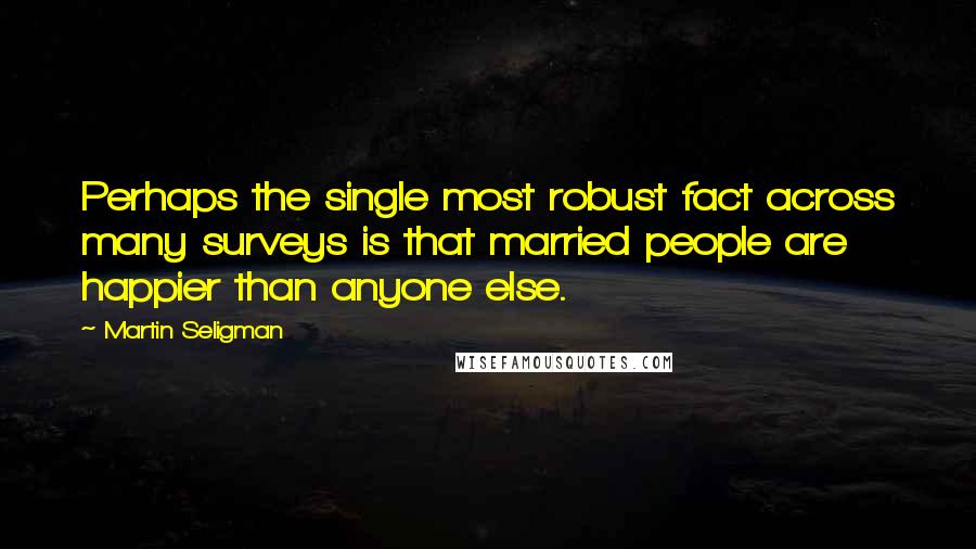 Martin Seligman Quotes: Perhaps the single most robust fact across many surveys is that married people are happier than anyone else.