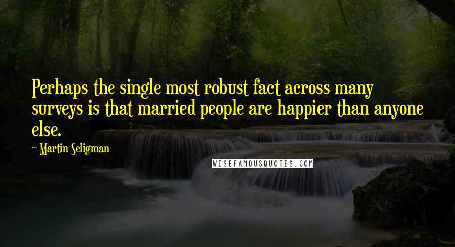 Martin Seligman Quotes: Perhaps the single most robust fact across many surveys is that married people are happier than anyone else.