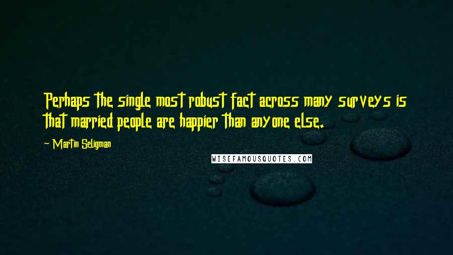 Martin Seligman Quotes: Perhaps the single most robust fact across many surveys is that married people are happier than anyone else.