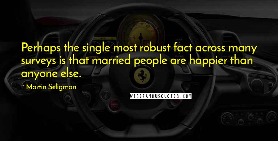 Martin Seligman Quotes: Perhaps the single most robust fact across many surveys is that married people are happier than anyone else.