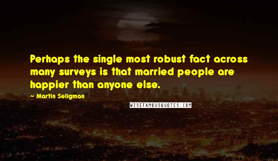 Martin Seligman Quotes: Perhaps the single most robust fact across many surveys is that married people are happier than anyone else.