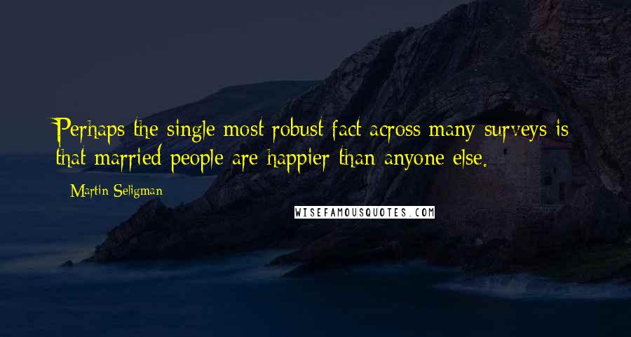 Martin Seligman Quotes: Perhaps the single most robust fact across many surveys is that married people are happier than anyone else.