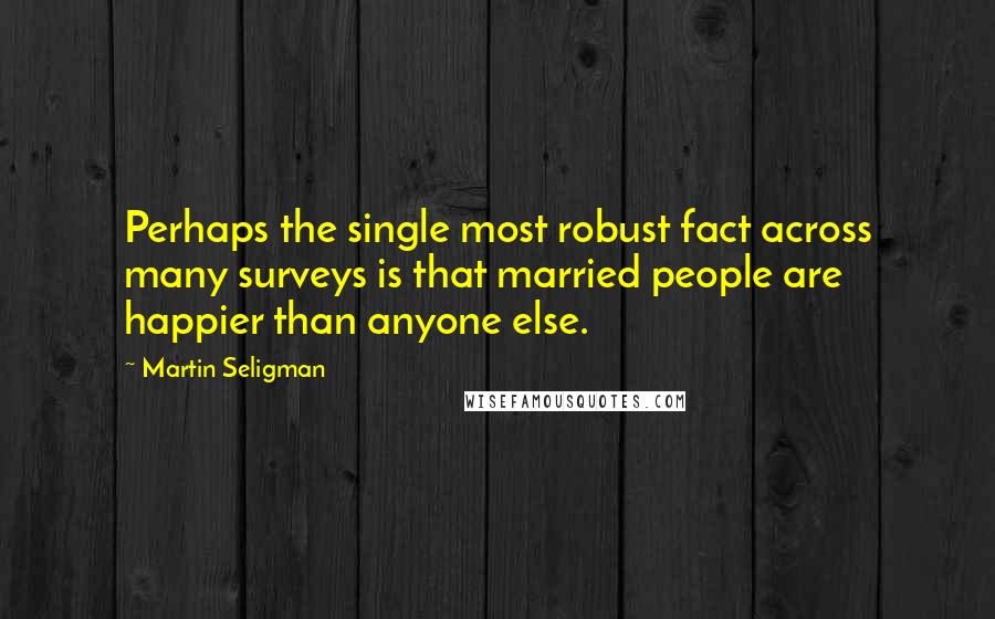 Martin Seligman Quotes: Perhaps the single most robust fact across many surveys is that married people are happier than anyone else.