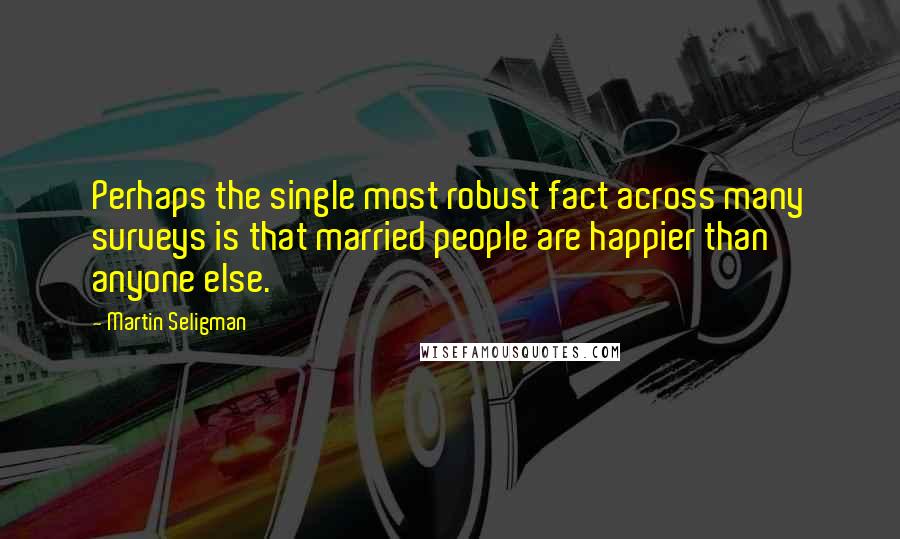 Martin Seligman Quotes: Perhaps the single most robust fact across many surveys is that married people are happier than anyone else.