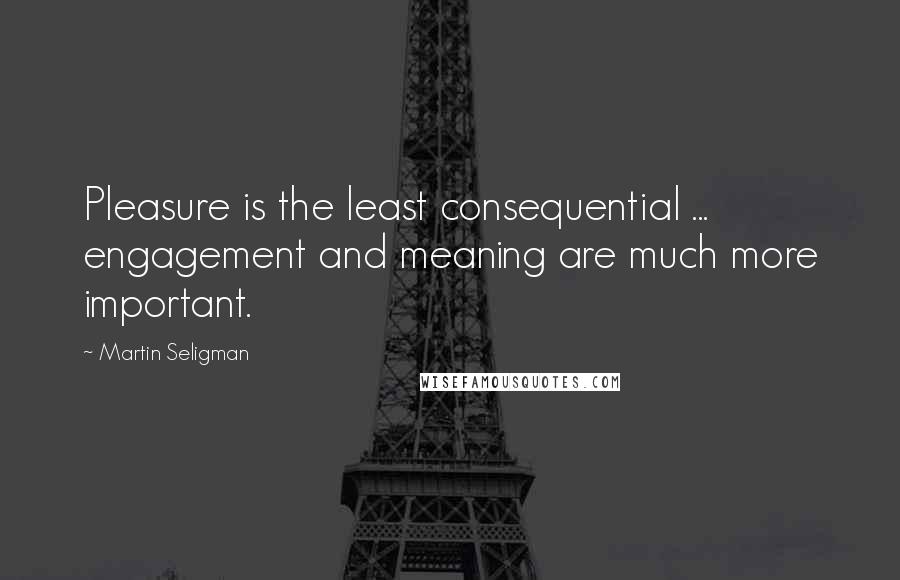 Martin Seligman Quotes: Pleasure is the least consequential ... engagement and meaning are much more important.