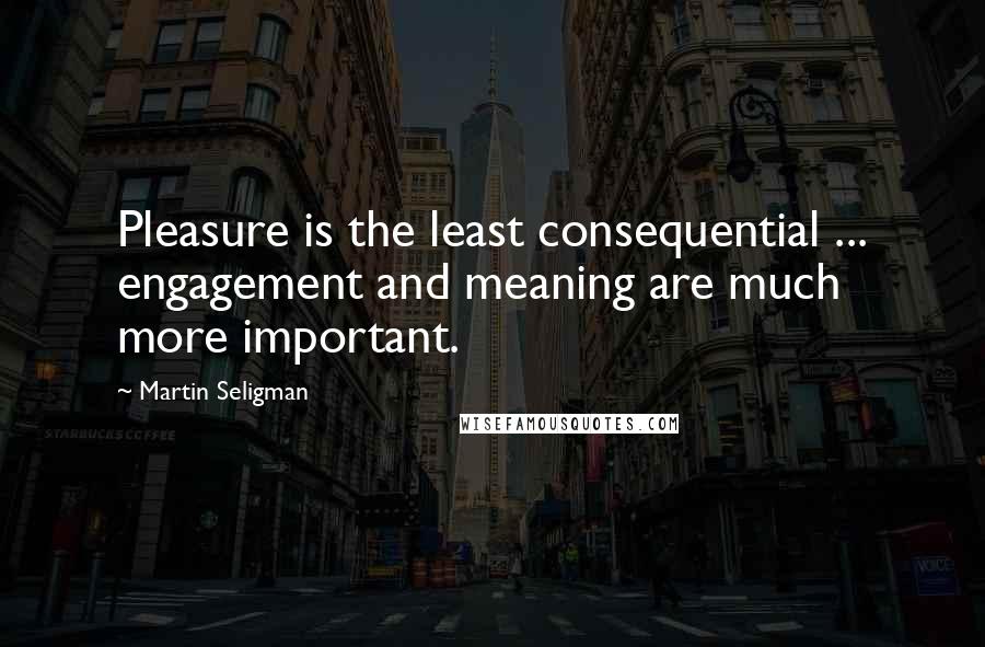 Martin Seligman Quotes: Pleasure is the least consequential ... engagement and meaning are much more important.
