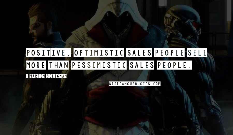 Martin Seligman Quotes: Positive, optimistic sales people sell more than pessimistic sales people.