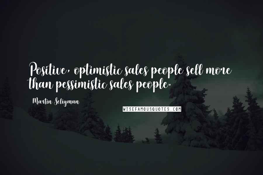 Martin Seligman Quotes: Positive, optimistic sales people sell more than pessimistic sales people.