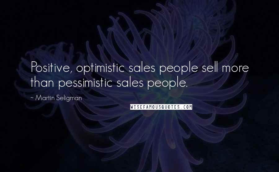 Martin Seligman Quotes: Positive, optimistic sales people sell more than pessimistic sales people.