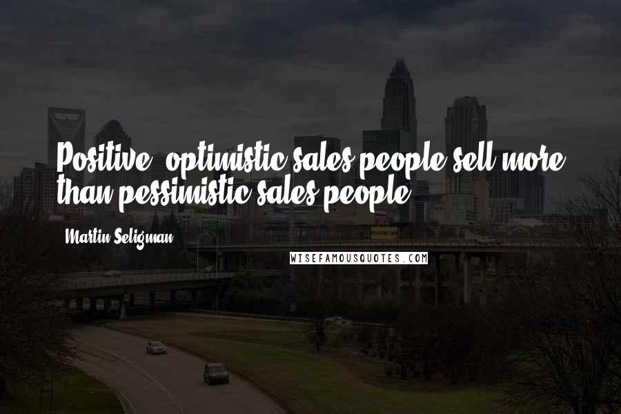 Martin Seligman Quotes: Positive, optimistic sales people sell more than pessimistic sales people.