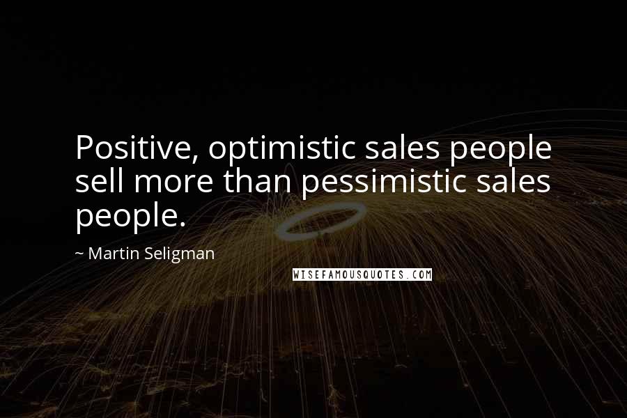 Martin Seligman Quotes: Positive, optimistic sales people sell more than pessimistic sales people.