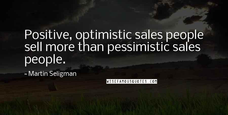 Martin Seligman Quotes: Positive, optimistic sales people sell more than pessimistic sales people.