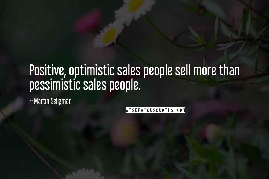 Martin Seligman Quotes: Positive, optimistic sales people sell more than pessimistic sales people.