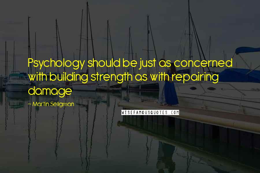 Martin Seligman Quotes: Psychology should be just as concerned with building strength as with repairing damage