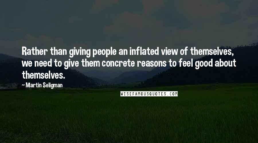 Martin Seligman Quotes: Rather than giving people an inflated view of themselves, we need to give them concrete reasons to feel good about themselves.