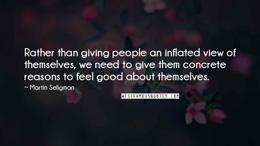 Martin Seligman Quotes: Rather than giving people an inflated view of themselves, we need to give them concrete reasons to feel good about themselves.