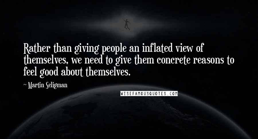 Martin Seligman Quotes: Rather than giving people an inflated view of themselves, we need to give them concrete reasons to feel good about themselves.