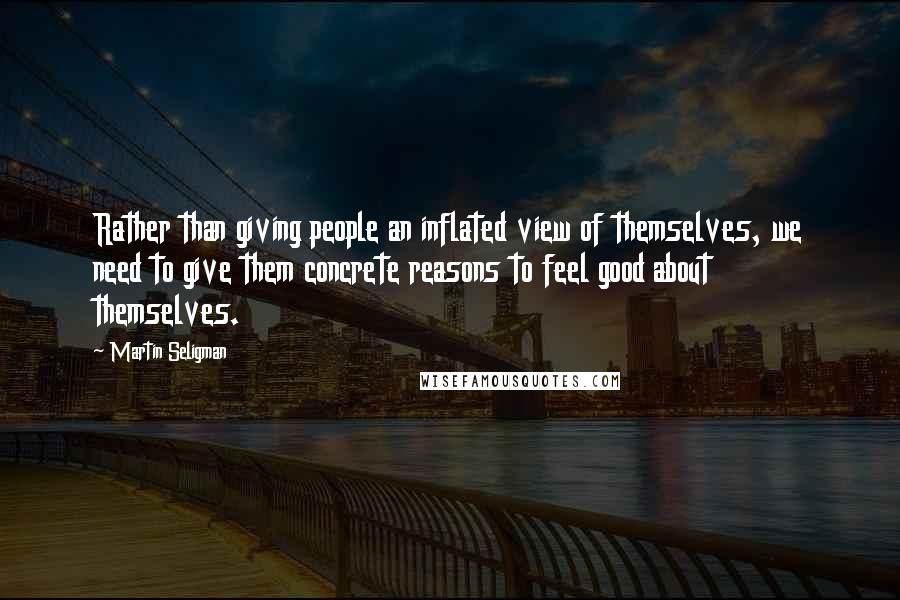 Martin Seligman Quotes: Rather than giving people an inflated view of themselves, we need to give them concrete reasons to feel good about themselves.
