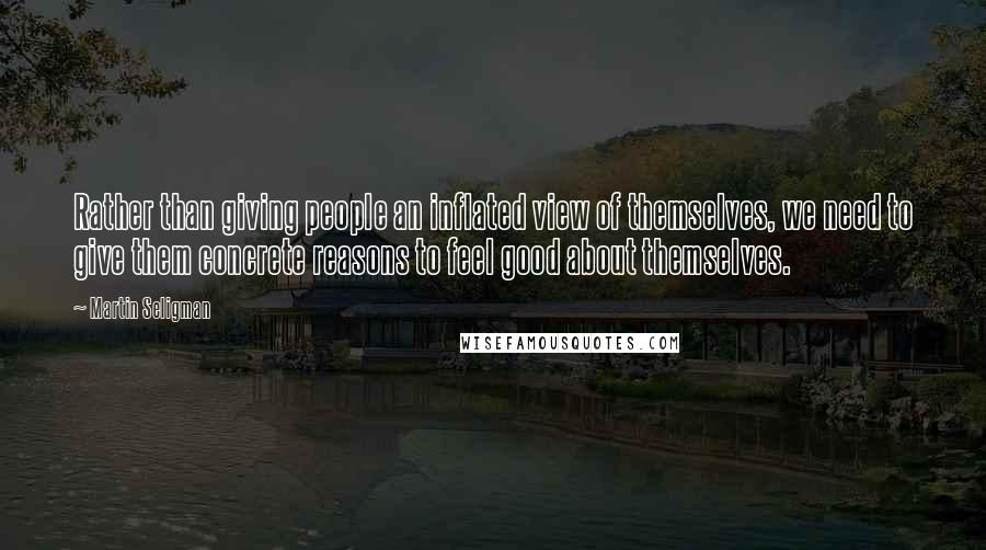 Martin Seligman Quotes: Rather than giving people an inflated view of themselves, we need to give them concrete reasons to feel good about themselves.