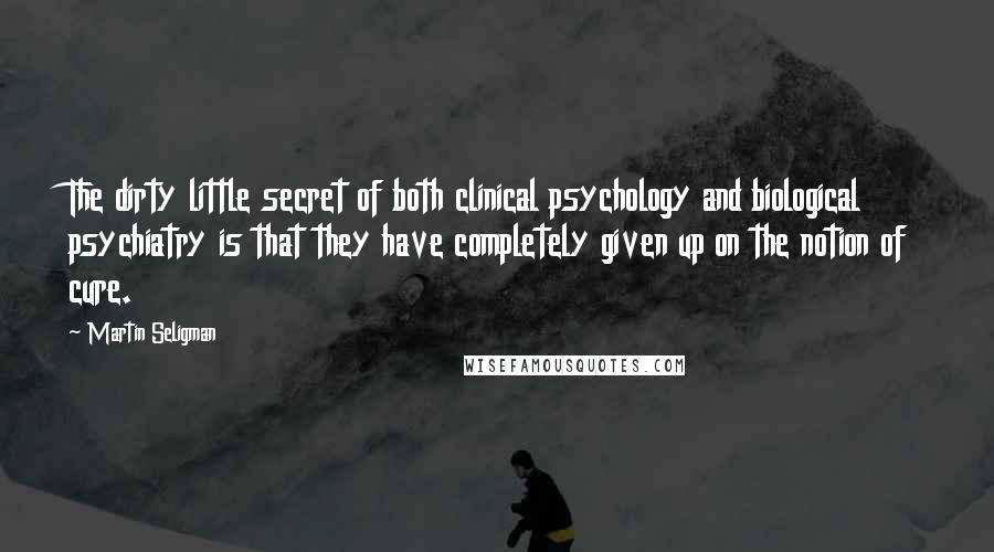 Martin Seligman Quotes: The dirty little secret of both clinical psychology and biological psychiatry is that they have completely given up on the notion of cure.