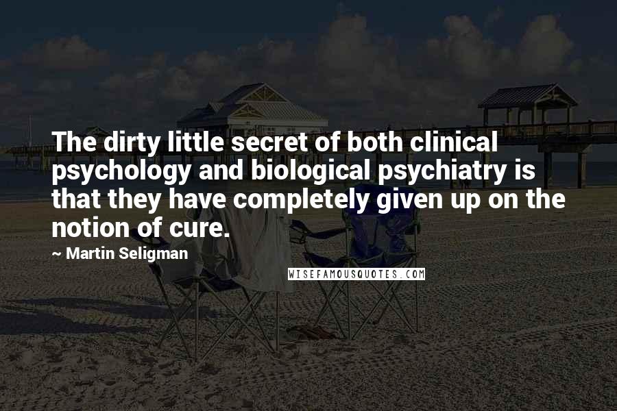Martin Seligman Quotes: The dirty little secret of both clinical psychology and biological psychiatry is that they have completely given up on the notion of cure.