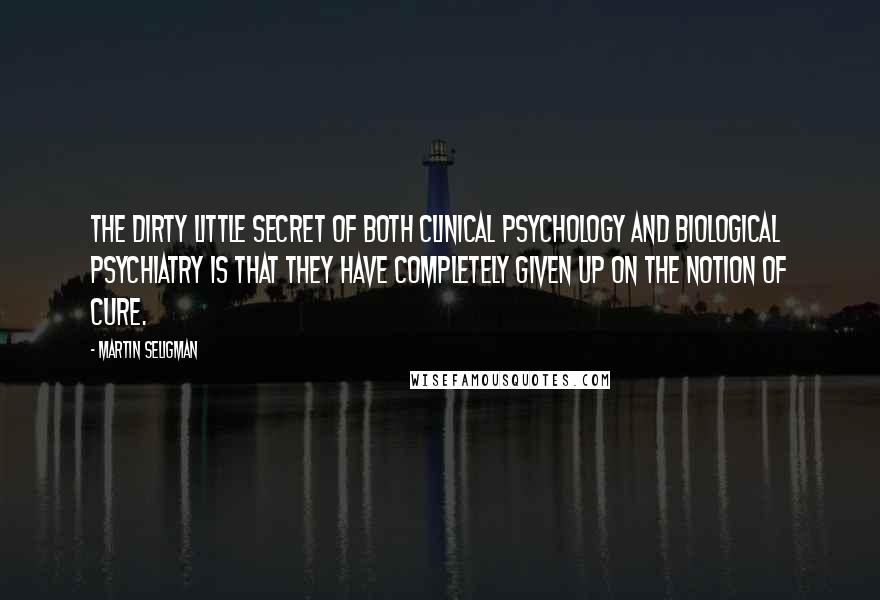 Martin Seligman Quotes: The dirty little secret of both clinical psychology and biological psychiatry is that they have completely given up on the notion of cure.