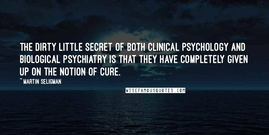 Martin Seligman Quotes: The dirty little secret of both clinical psychology and biological psychiatry is that they have completely given up on the notion of cure.