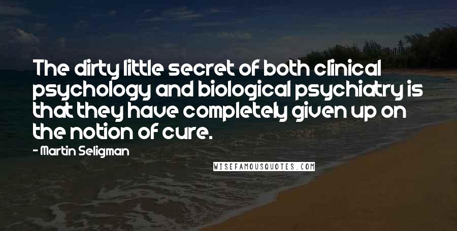 Martin Seligman Quotes: The dirty little secret of both clinical psychology and biological psychiatry is that they have completely given up on the notion of cure.