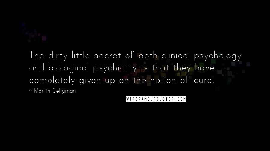 Martin Seligman Quotes: The dirty little secret of both clinical psychology and biological psychiatry is that they have completely given up on the notion of cure.