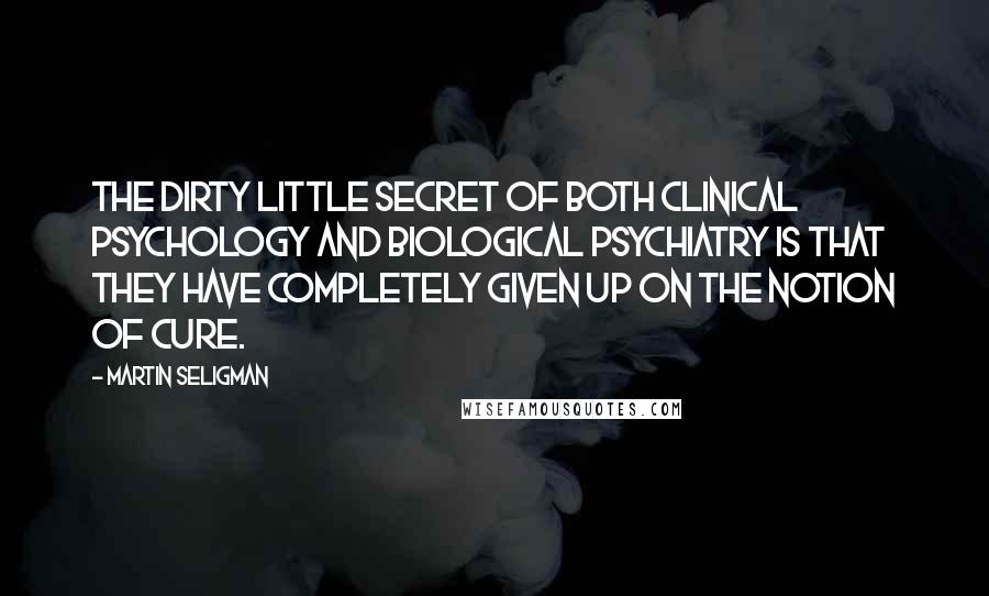 Martin Seligman Quotes: The dirty little secret of both clinical psychology and biological psychiatry is that they have completely given up on the notion of cure.