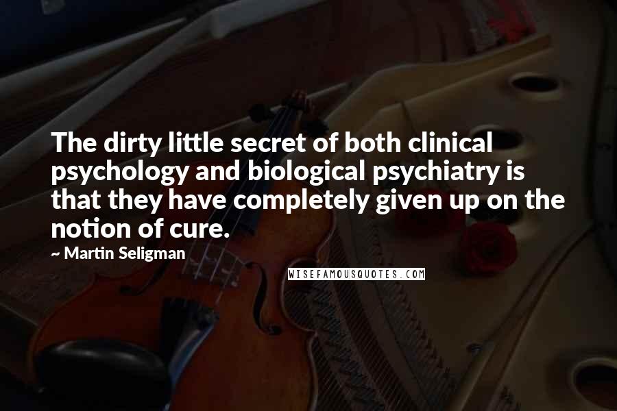 Martin Seligman Quotes: The dirty little secret of both clinical psychology and biological psychiatry is that they have completely given up on the notion of cure.