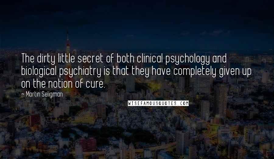 Martin Seligman Quotes: The dirty little secret of both clinical psychology and biological psychiatry is that they have completely given up on the notion of cure.