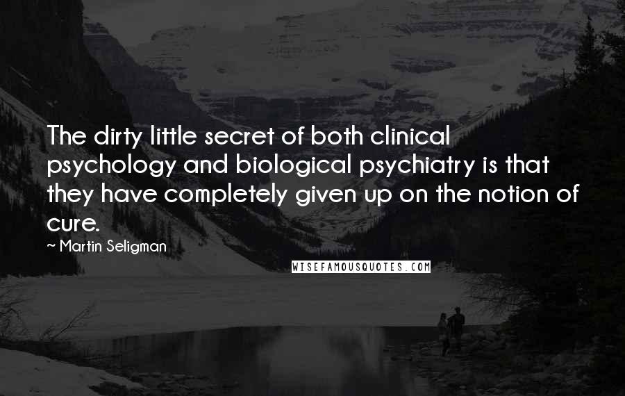 Martin Seligman Quotes: The dirty little secret of both clinical psychology and biological psychiatry is that they have completely given up on the notion of cure.