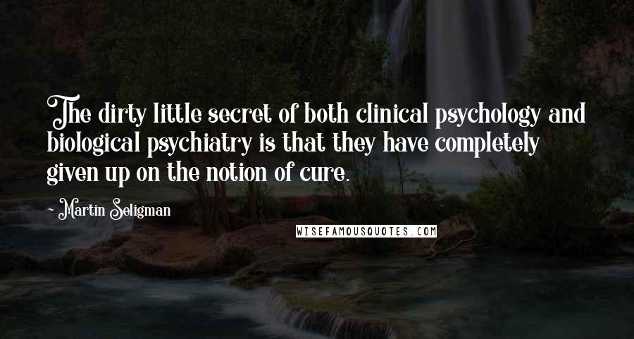 Martin Seligman Quotes: The dirty little secret of both clinical psychology and biological psychiatry is that they have completely given up on the notion of cure.