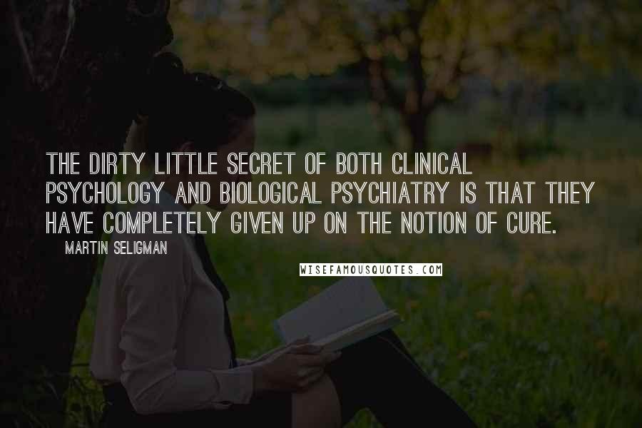 Martin Seligman Quotes: The dirty little secret of both clinical psychology and biological psychiatry is that they have completely given up on the notion of cure.