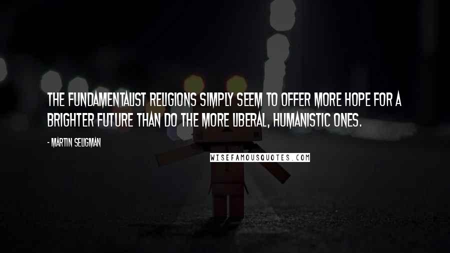 Martin Seligman Quotes: The fundamentalist religions simply seem to offer more hope for a brighter future than do the more liberal, humanistic ones.