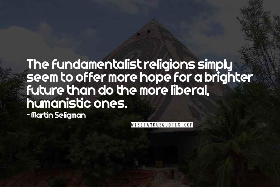 Martin Seligman Quotes: The fundamentalist religions simply seem to offer more hope for a brighter future than do the more liberal, humanistic ones.