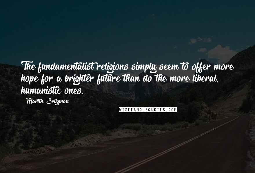 Martin Seligman Quotes: The fundamentalist religions simply seem to offer more hope for a brighter future than do the more liberal, humanistic ones.