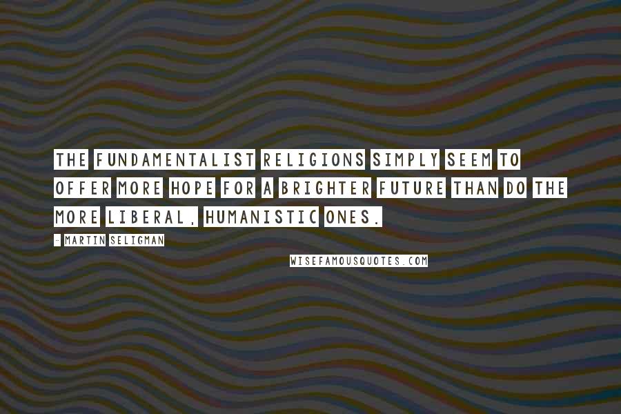 Martin Seligman Quotes: The fundamentalist religions simply seem to offer more hope for a brighter future than do the more liberal, humanistic ones.