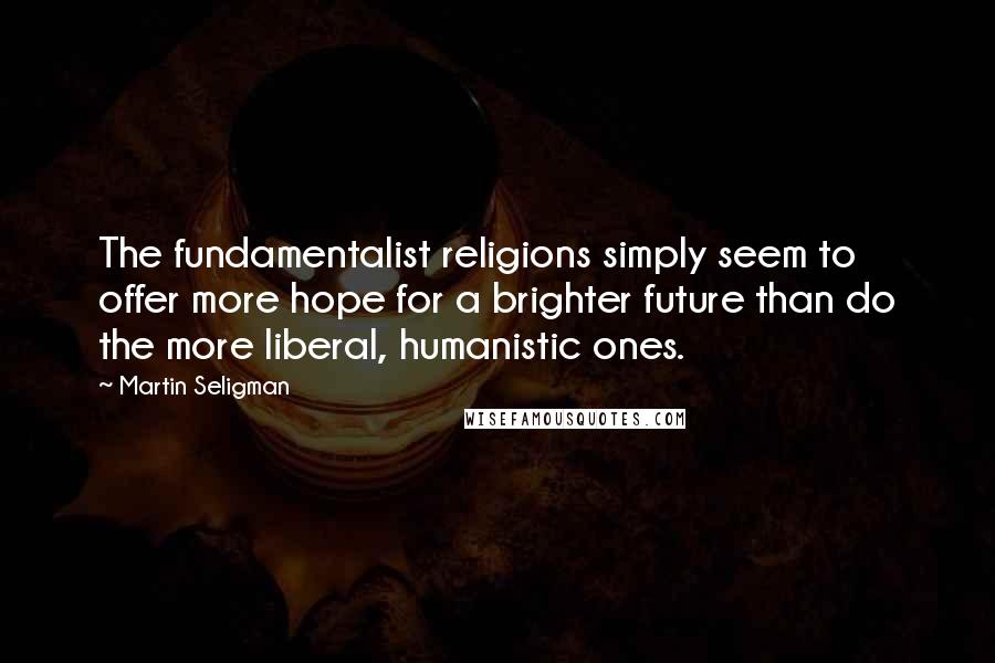 Martin Seligman Quotes: The fundamentalist religions simply seem to offer more hope for a brighter future than do the more liberal, humanistic ones.