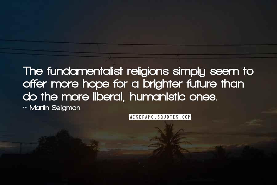 Martin Seligman Quotes: The fundamentalist religions simply seem to offer more hope for a brighter future than do the more liberal, humanistic ones.