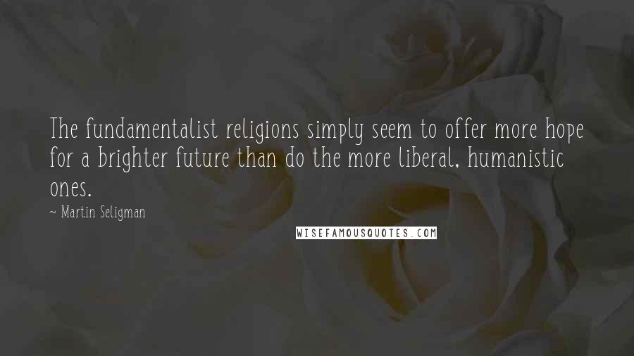 Martin Seligman Quotes: The fundamentalist religions simply seem to offer more hope for a brighter future than do the more liberal, humanistic ones.