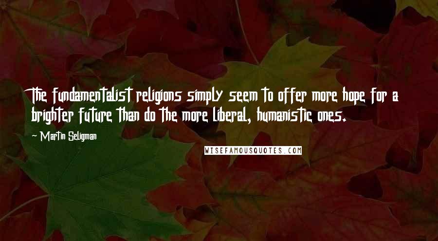 Martin Seligman Quotes: The fundamentalist religions simply seem to offer more hope for a brighter future than do the more liberal, humanistic ones.