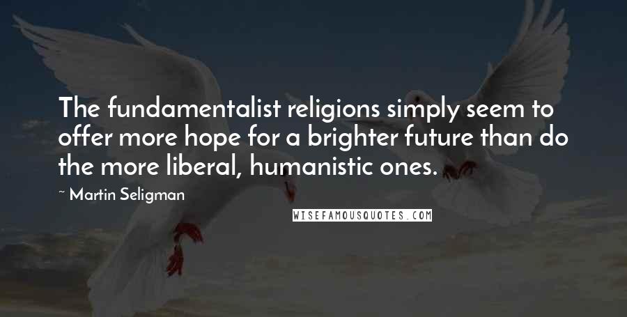 Martin Seligman Quotes: The fundamentalist religions simply seem to offer more hope for a brighter future than do the more liberal, humanistic ones.