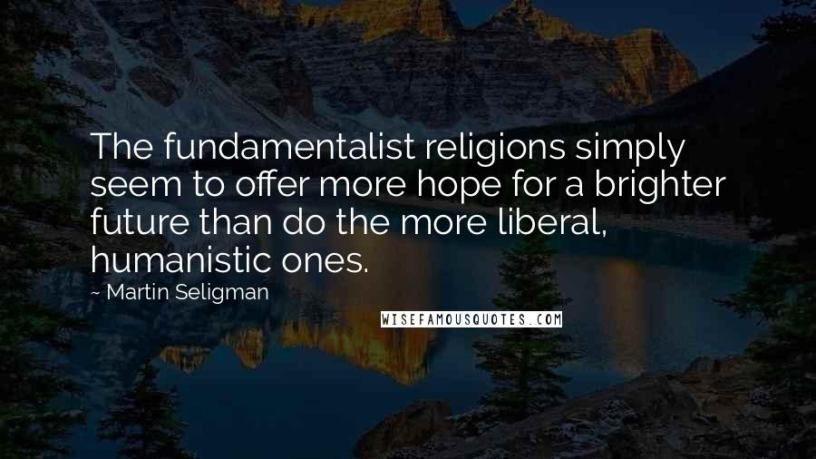 Martin Seligman Quotes: The fundamentalist religions simply seem to offer more hope for a brighter future than do the more liberal, humanistic ones.