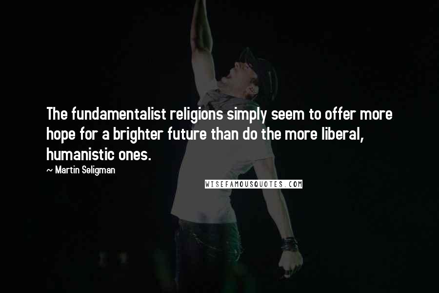 Martin Seligman Quotes: The fundamentalist religions simply seem to offer more hope for a brighter future than do the more liberal, humanistic ones.