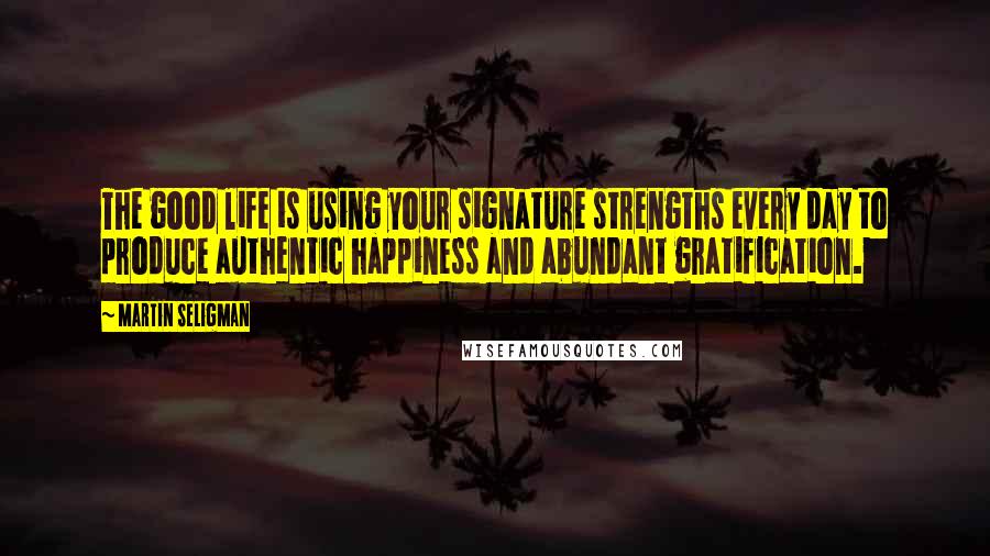 Martin Seligman Quotes: The good life is using your signature strengths every day to produce authentic happiness and abundant gratification.